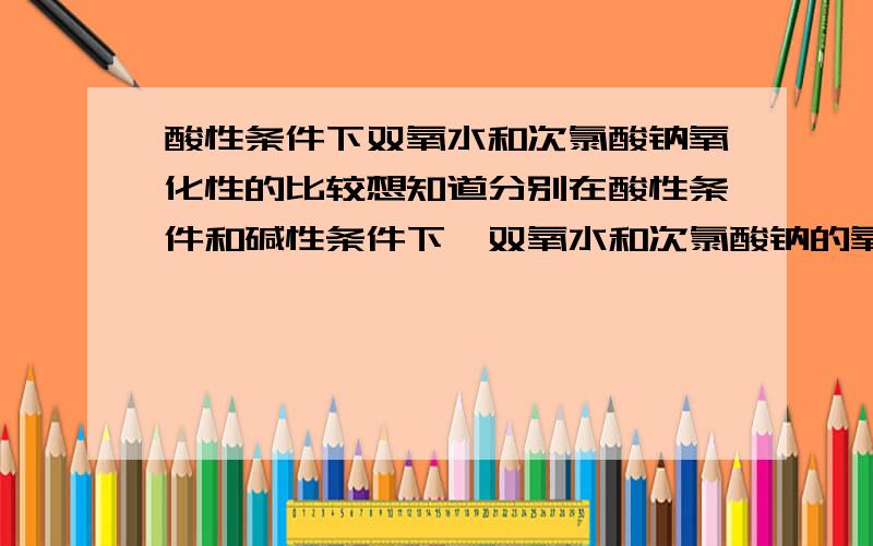 酸性条件下双氧水和次氯酸钠氧化性的比较想知道分别在酸性条件和碱性条件下,双氧水和次氯酸钠的氧化性哪个更强?PH都在多少?