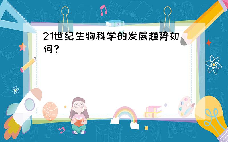 21世纪生物科学的发展趋势如何?