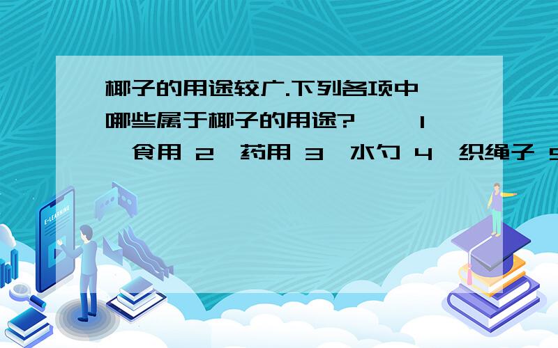 椰子的用途较广.下列各项中,哪些属于椰子的用途?【 】1、食用 2、药用 3、水勺 4、织绳子 5、雕像A、134B、1234C、1345D、12345