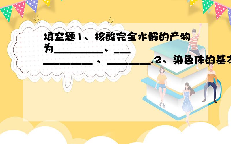 填空题1、核酸完全水解的产物为_________、____________ 、________.2、染色体的基本组成单位是                   .3、DNA是      向平行的互补双链结构.维生素A缺乏可引起       症；  儿童缺乏维生素D可