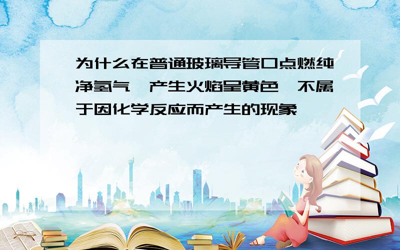 为什么在普通玻璃导管口点燃纯净氢气,产生火焰呈黄色,不属于因化学反应而产生的现象