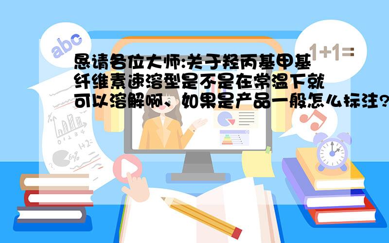 恳请各位大师:关于羟丙基甲基纤维素速溶型是不是在常温下就可以溶解啊、如果是产品一般怎么标注?在搅拌的情况下大概多长时间溶解?还有中粘度的百分之一水溶液粘度大概多少?（常温）