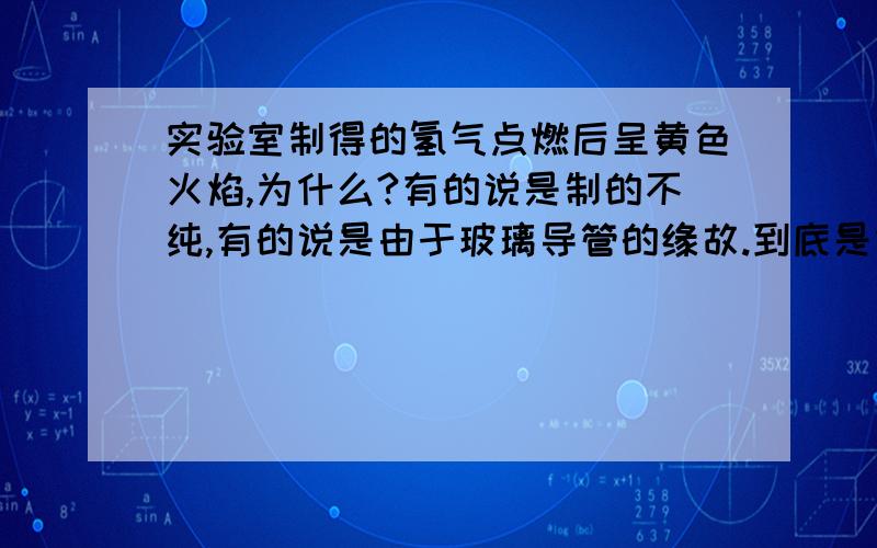 实验室制得的氢气点燃后呈黄色火焰,为什么?有的说是制的不纯,有的说是由于玻璃导管的缘故.到底是什么?要详细回答.