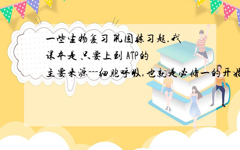 一些生物复习 巩固练习题.我课本是 只要上到 ATP的 主要来源---细胞呼吸,也就是必修一的开始到 那边.就准备备战期末考了.还1周时间,课内练习少,我想找些课外练习题辅助.要配有答案和解析