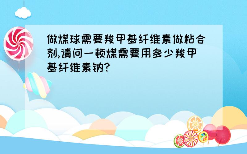 做煤球需要羧甲基纤维素做粘合剂,请问一顿煤需要用多少羧甲基纤维素钠?