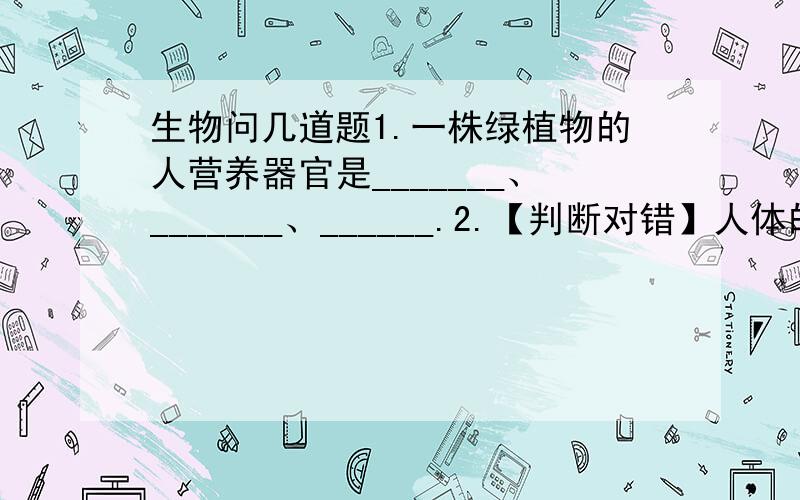 生物问几道题1.一株绿植物的人营养器官是_______、_______、______.2.【判断对错】人体的每个系统都是由一系列的器官组成,具有特定的生理功能.（  ）