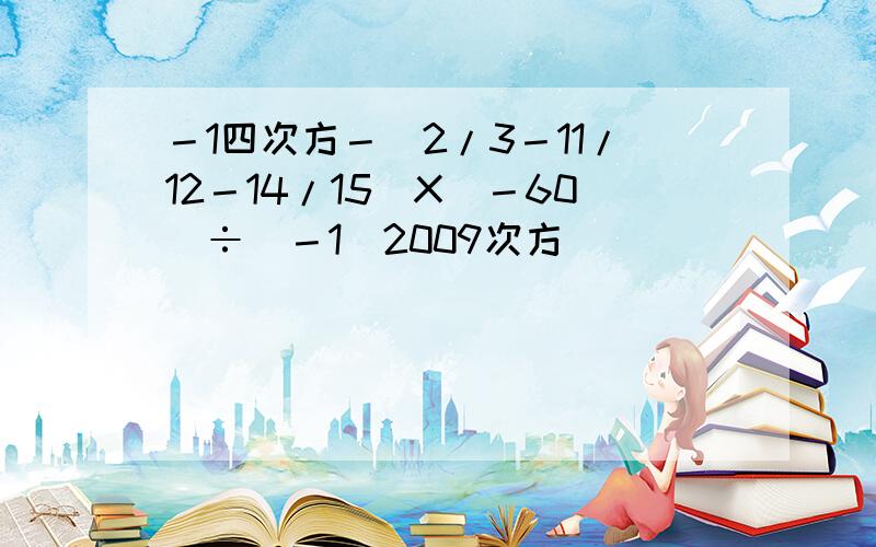 －1四次方－（2/3－11/12－14/15）X（－60）÷（－1）2009次方