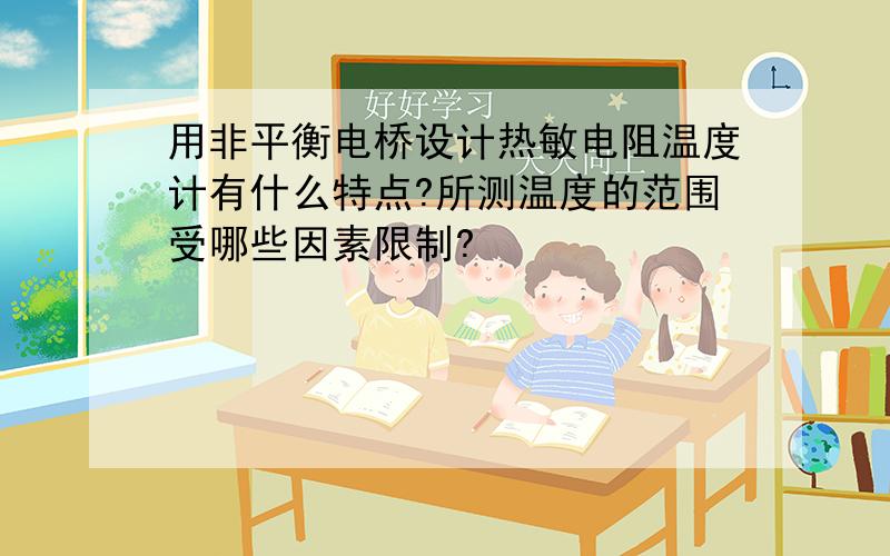 用非平衡电桥设计热敏电阻温度计有什么特点?所测温度的范围受哪些因素限制?