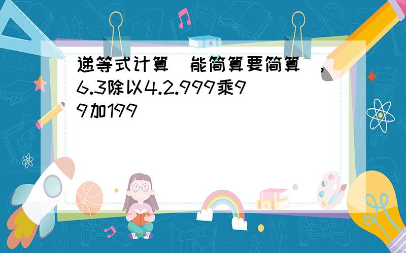 递等式计算(能简算要简算）,6.3除以4.2.999乘99加199