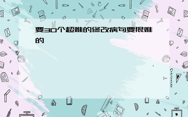 要30个超难的修改病句要狠难的