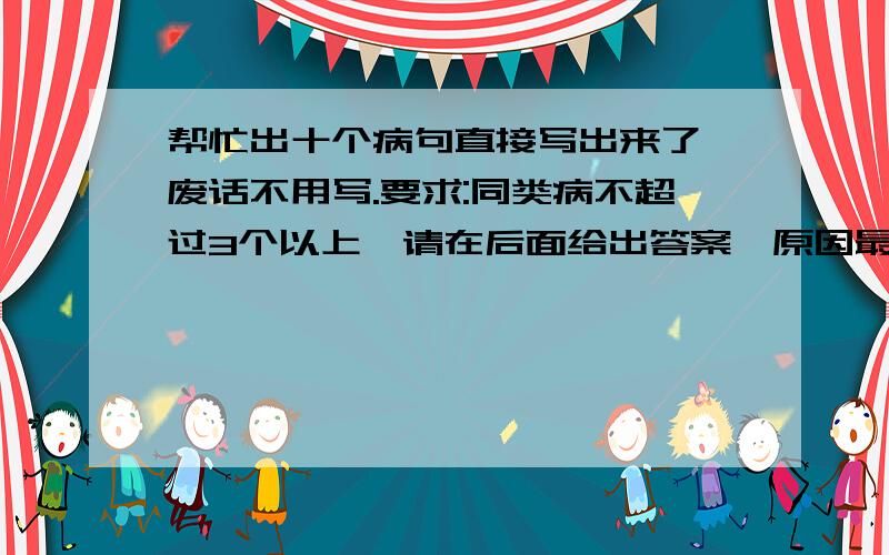 帮忙出十个病句直接写出来了,废话不用写.要求:同类病不超过3个以上,请在后面给出答案,原因最好出变态点的,出不了也没关系