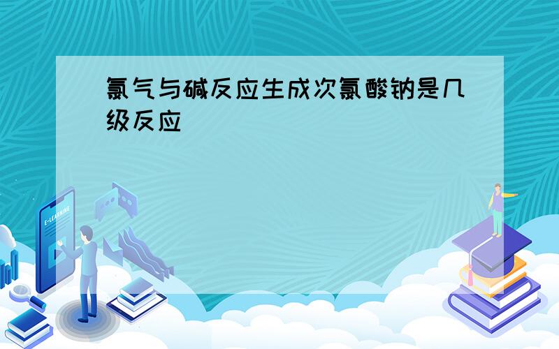 氯气与碱反应生成次氯酸钠是几级反应