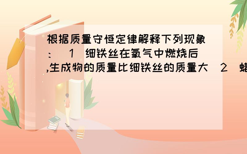 根据质量守恒定律解释下列现象：（1）细铁丝在氧气中燃烧后,生成物的质量比细铁丝的质量大（2）蜡烛在空气中充分燃烧后,质量变小