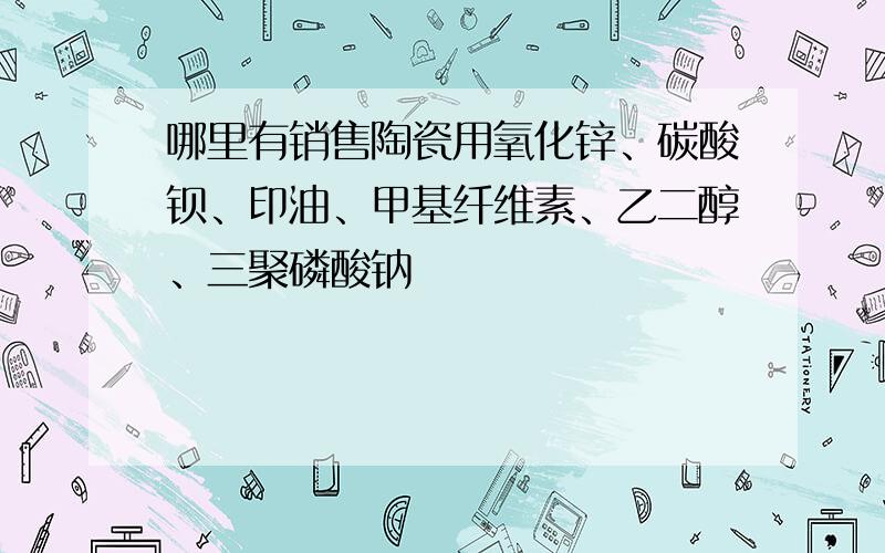 哪里有销售陶瓷用氧化锌、碳酸钡、印油、甲基纤维素、乙二醇、三聚磷酸钠