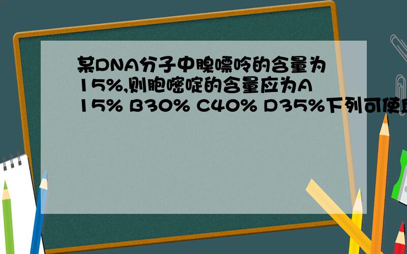 某DNA分子中腺嘌呤的含量为15%,则胞嘧啶的含量应为A15% B30% C40% D35%下列可使血糖浓度下降的激素是A肾上激素 B胰高血糖素 C胰岛素 D糖皮质激素