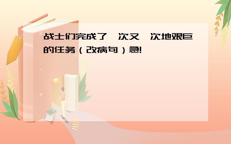 战士们完成了一次又一次地艰巨的任务（改病句）急!