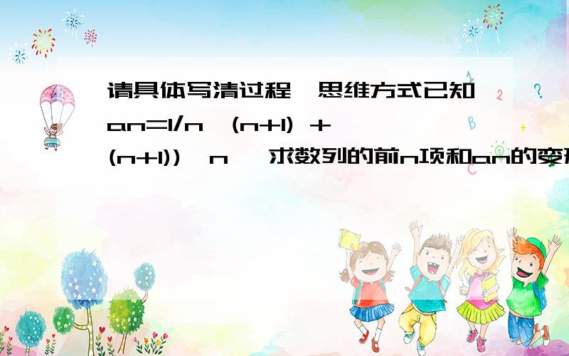 请具体写清过程,思维方式已知an=1/n√(n+1) +(n+1))√n ,求数列的前n项和an的变形方法无法具体写出的话也可以直接写出方法,但要给出重要步骤是an=(1/n√(n+1)) +(n+1)√n 前面加号一部分是分式,后