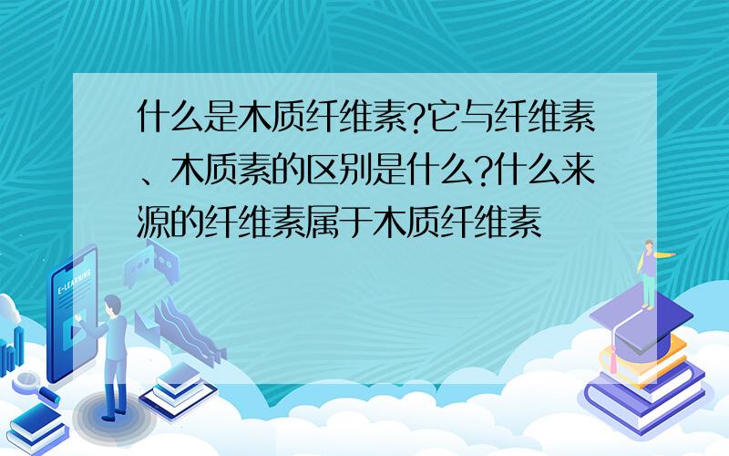 什么是木质纤维素?它与纤维素、木质素的区别是什么?什么来源的纤维素属于木质纤维素