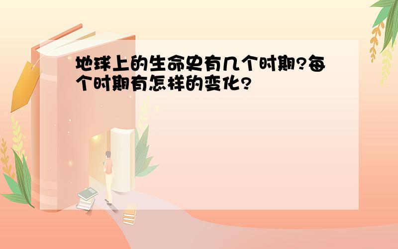 地球上的生命史有几个时期?每个时期有怎样的变化?