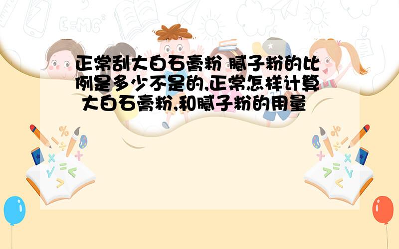 正常刮大白石膏粉 腻子粉的比例是多少不是的,正常怎样计算 大白石膏粉,和腻子粉的用量