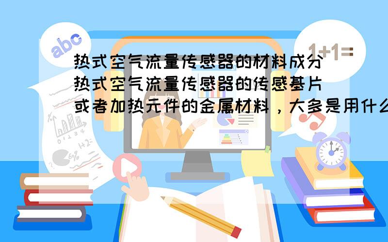 热式空气流量传感器的材料成分热式空气流量传感器的传感基片或者加热元件的金属材料，大多是用什么金属的，专家教授有这方面的资料方便传下给我么