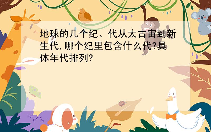 地球的几个纪、代从太古宙到新生代,哪个纪里包含什么代?具体年代排列?