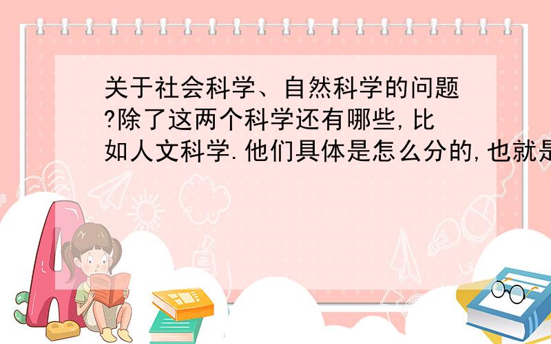 关于社会科学、自然科学的问题?除了这两个科学还有哪些,比如人文科学.他们具体是怎么分的,也就是从文科和理科的角度分一下.