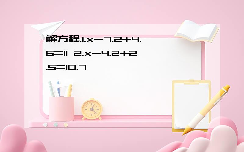 解方程.1.x-7.2+4.6=11 2.x-4.2+2.5=10.7