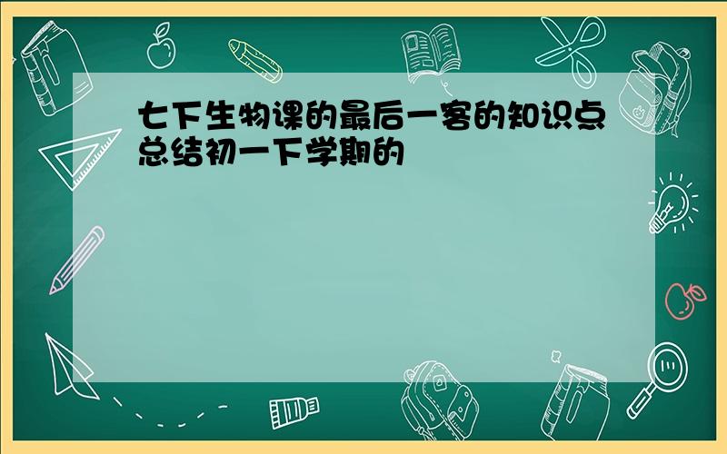 七下生物课的最后一客的知识点总结初一下学期的