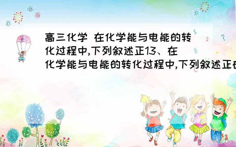 高三化学 在化学能与电能的转化过程中,下列叙述正13、在化学能与电能的转化过程中,下列叙述正确的是          （B）C/D错在哪里? A．电解饱和食盐水时,阳极得到Cl2 和NaOH(aq) B．教材所示的铜