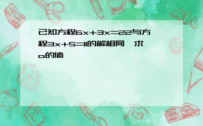 已知方程6x+3x=22与方程3x+5=11的解相同,求a的值