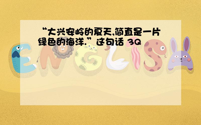 “大兴安岭的夏天,简直是一片绿色的海洋.”这句话 3Q