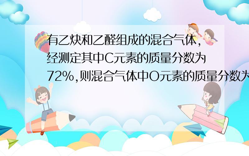 有乙炔和乙醛组成的混合气体,经测定其中C元素的质量分数为72%,则混合气体中O元素的质量分数为能给我具体的解答方法,和这类题目的解答技巧.