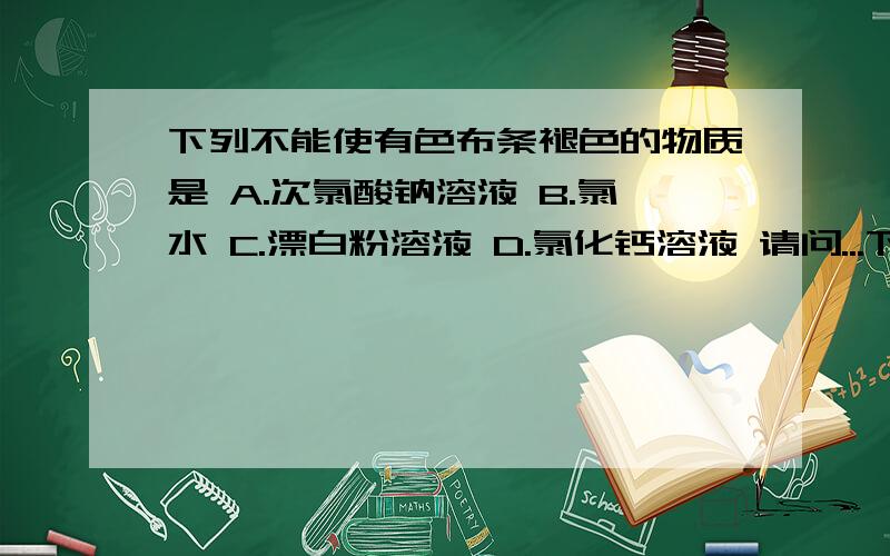 下列不能使有色布条褪色的物质是 A.次氯酸钠溶液 B.氯水 C.漂白粉溶液 D.氯化钙溶液 请问...下列不能使有色布条褪色的物质是 A.次氯酸钠溶液 B.氯水 C.漂白粉溶液 D.氯化钙溶液 请问选择哪