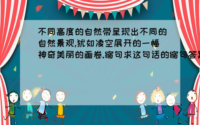 不同高度的自然带呈现出不同的自然景观,犹如凌空展开的一幅神奇美丽的画卷.缩句求这句话的缩句答案及分析