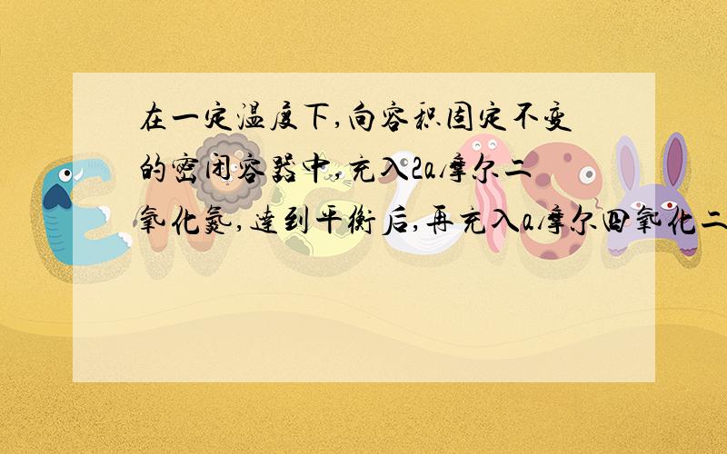 在一定温度下,向容积固定不变的密闭容器中,充入2a摩尔二氧化氮,达到平衡后,再充入a摩尔四氧化二氮,不正确的是?