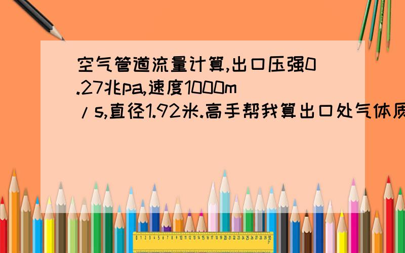 空气管道流量计算,出口压强0.27兆pa,速度1000m/s,直径1.92米.高手帮我算出口处气体质量流量.是喷气式飞机喷管后的速度啊.谁帮我算下正确值啊