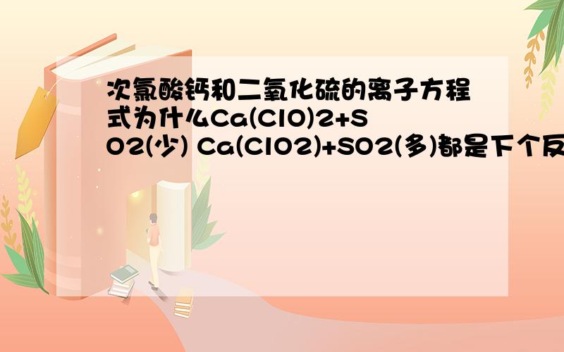 次氯酸钙和二氧化硫的离子方程式为什么Ca(ClO)2+SO2(少) Ca(ClO2)+SO2(多)都是下个反应Ca(ClO)2+SO2+ 2 H2O==CaSO4 + 2HCl +H2SO4