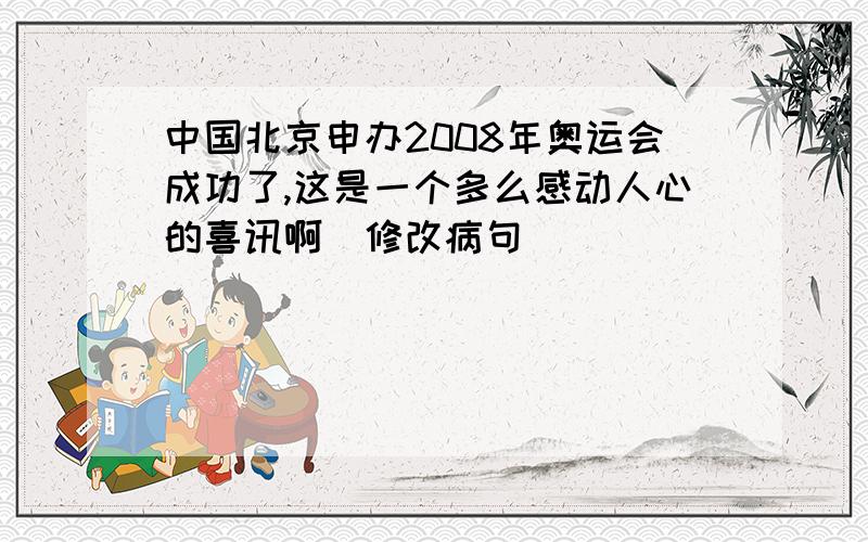 中国北京申办2008年奥运会成功了,这是一个多么感动人心的喜讯啊（修改病句）