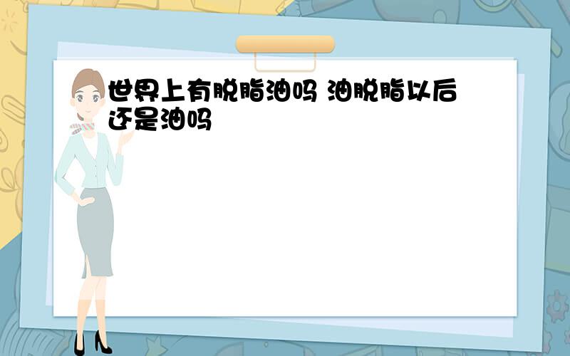 世界上有脱脂油吗 油脱脂以后还是油吗