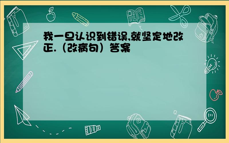 我一旦认识到错误,就坚定地改正.（改病句）答案