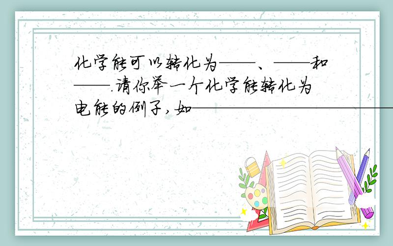 化学能可以转化为——、——和——.请你举一个化学能转化为电能的例子,如——————————————