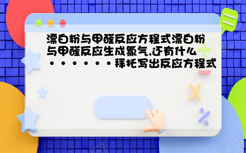 漂白粉与甲醛反应方程式漂白粉与甲醛反应生成氯气,还有什么······拜托写出反应方程式