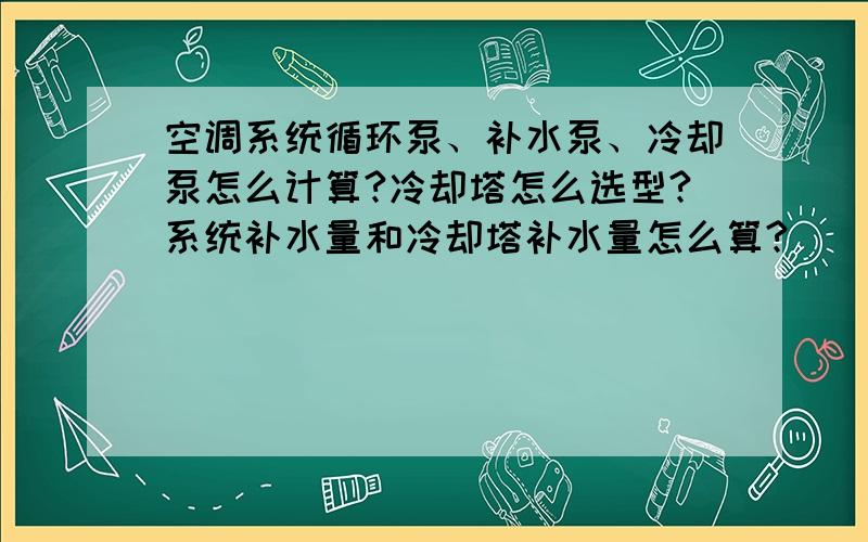 空调系统循环泵、补水泵、冷却泵怎么计算?冷却塔怎么选型?系统补水量和冷却塔补水量怎么算?