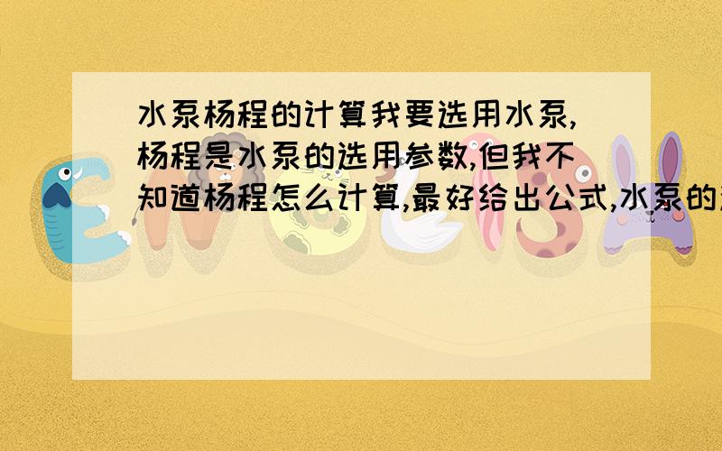 水泵杨程的计算我要选用水泵,杨程是水泵的选用参数,但我不知道杨程怎么计算,最好给出公式,水泵的流量为1t/h,是个小型的水泵!如果公式中出现进出口压力的话,我也不会算,最好能给出公式!