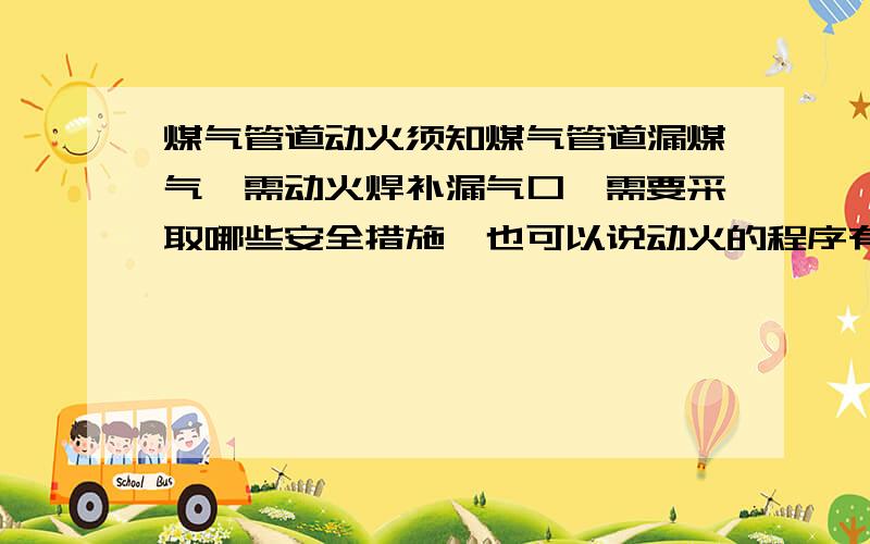 煤气管道动火须知煤气管道漏煤气,需动火焊补漏气口,需要采取哪些安全措施,也可以说动火的程序有哪些?