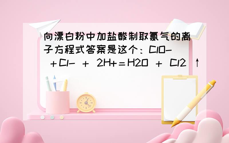 向漂白粉中加盐酸制取氯气的离子方程式答案是这个：ClO- ＋Cl- ＋ 2H+＝H2O ＋ Cl2 ↑