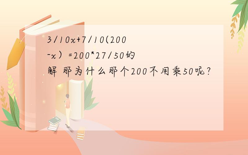 3/10x+7/10(200-x）=200*27/50的解 那为什么那个200不用乘50呢？