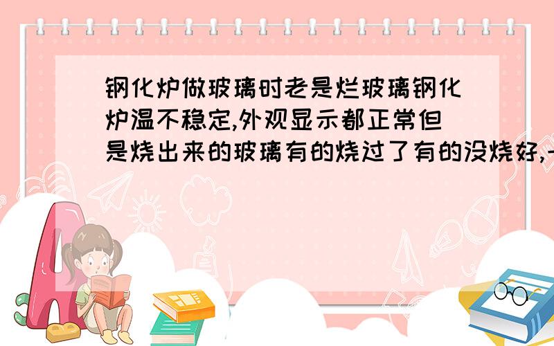 钢化炉做玻璃时老是烂玻璃钢化炉温不稳定,外观显示都正常但是烧出来的玻璃有的烧过了有的没烧好,一炉玻璃有的上弯有的下弯,什么原因如何调整