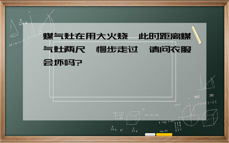 煤气灶在用大火烧,此时距离煤气灶两尺,慢步走过,请问衣服会坏吗?